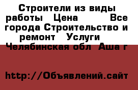 Строители из виды работы › Цена ­ 214 - Все города Строительство и ремонт » Услуги   . Челябинская обл.,Аша г.